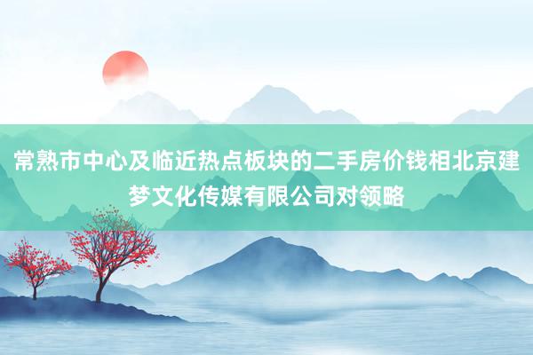 常熟市中心及临近热点板块的二手房价钱相北京建梦文化传媒有限公司对领略